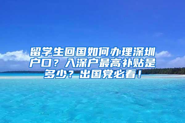 留学生回国如何办理深圳户口？入深户最高补贴是多少？出国党必看！