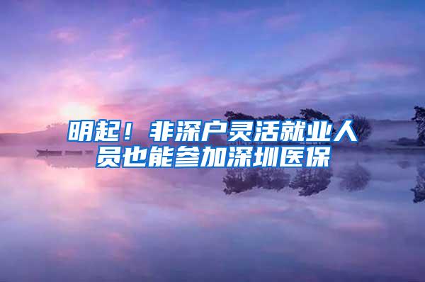 明起！非深户灵活就业人员也能参加深圳医保