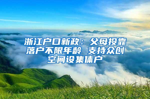 浙江户口新政：父母投靠落户不限年龄 支持众创空间设集体户