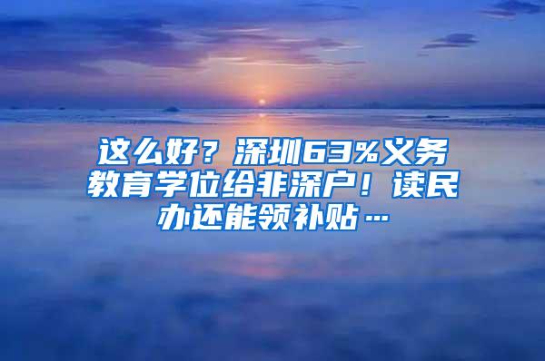 这么好？深圳63%义务教育学位给非深户！读民办还能领补贴…