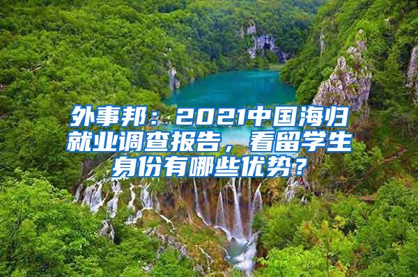 外事邦：2021中国海归就业调查报告，看留学生身份有哪些优势？