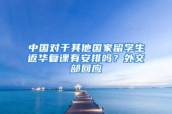 中国对于其他国家留学生返华复课有安排吗？外交部回应