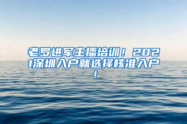 老罗进军主播培训！2021深圳入户就选择核准入户！