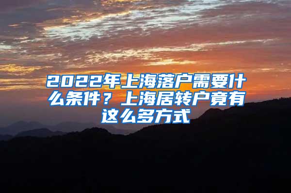 2022年上海落户需要什么条件？上海居转户竟有这么多方式