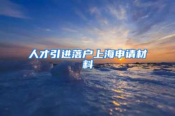 人才引进落户上海申请材料