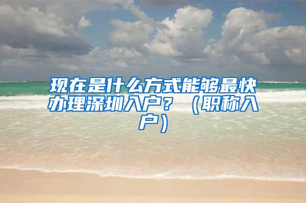 现在是什么方式能够最快办理深圳入户？（职称入户）