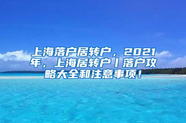 上海落户居转户，2021年，上海居转户丨落户攻略大全和注意事项！