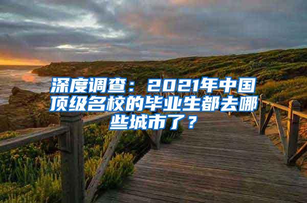 深度调查：2021年中国顶级名校的毕业生都去哪些城市了？
