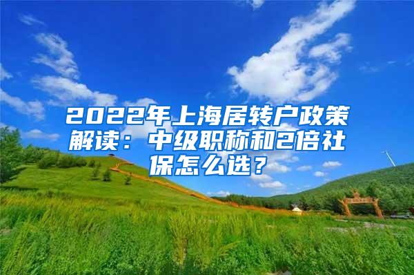 2022年上海居转户政策解读：中级职称和2倍社保怎么选？