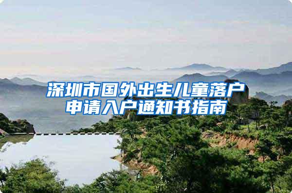 深圳市国外出生儿童落户申请入户通知书指南