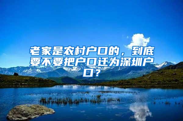 老家是农村户口的，到底要不要把户口迁为深圳户口？