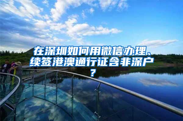 在深圳如何用微信办理、续签港澳通行证含非深户？