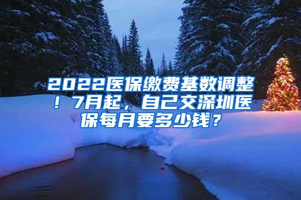 2022医保缴费基数调整！7月起，自己交深圳医保每月要多少钱？