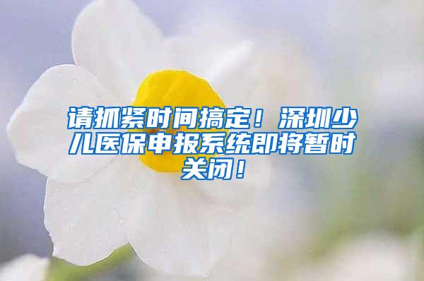 请抓紧时间搞定！深圳少儿医保申报系统即将暂时关闭！