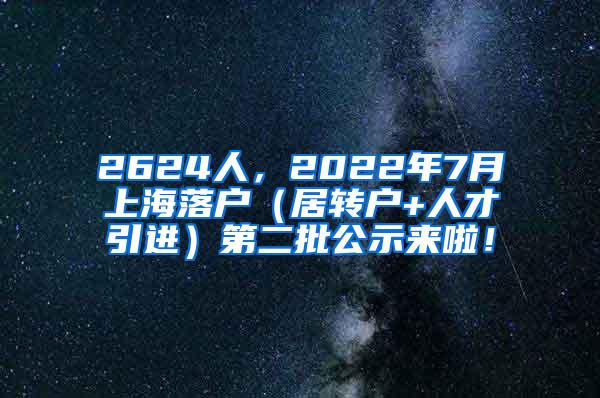 2624人，2022年7月上海落户（居转户+人才引进）第二批公示来啦！