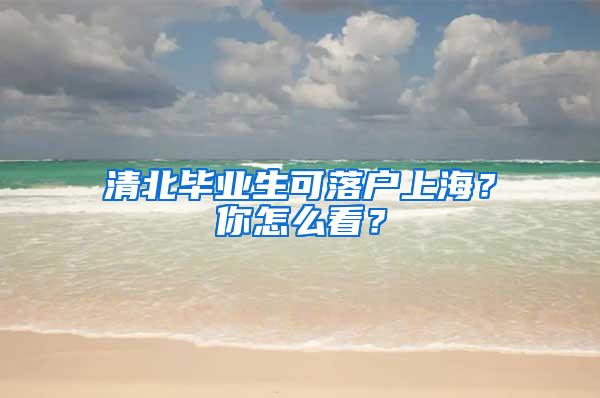 清北毕业生可落户上海？你怎么看？