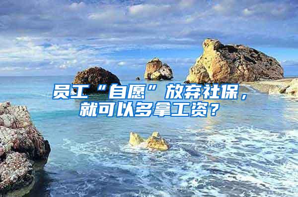 员工“自愿”放弃社保，就可以多拿工资？