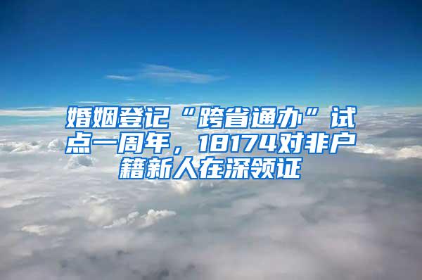 婚姻登记“跨省通办”试点一周年，18174对非户籍新人在深领证