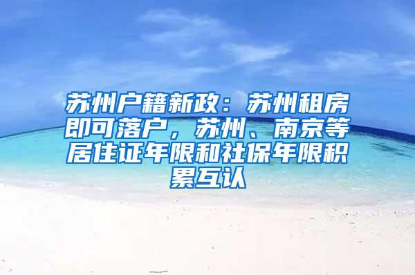 苏州户籍新政：苏州租房即可落户，苏州、南京等居住证年限和社保年限积累互认