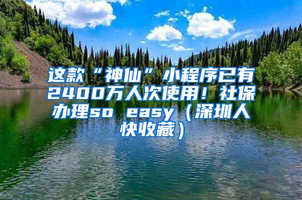 这款“神仙”小程序已有2400万人次使用！社保办理so easy（深圳人快收藏）