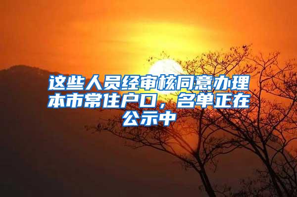 这些人员经审核同意办理本市常住户口，名单正在公示中