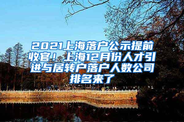 2021上海落户公示提前收官！上海12月份人才引进与居转户落户人数公司排名来了