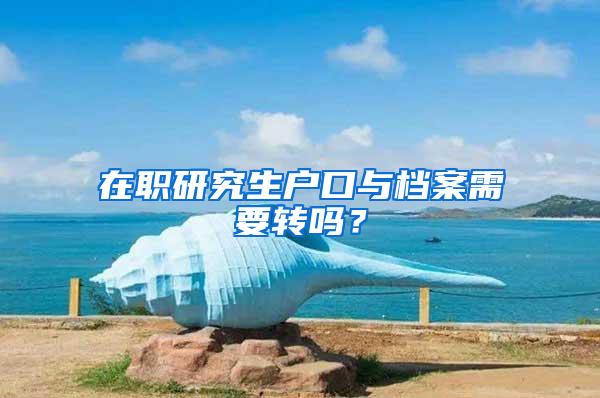 在职研究生户口与档案需要转吗？