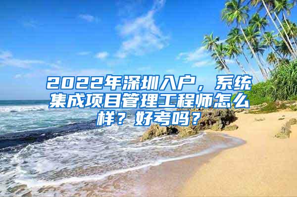 2022年深圳入户，系统集成项目管理工程师怎么样？好考吗？