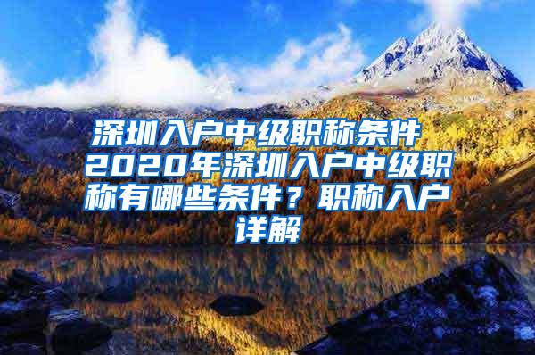 深圳入户中级职称条件 2020年深圳入户中级职称有哪些条件？职称入户详解