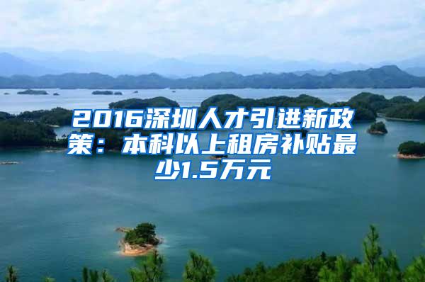 2016深圳人才引进新政策：本科以上租房补贴最少1.5万元