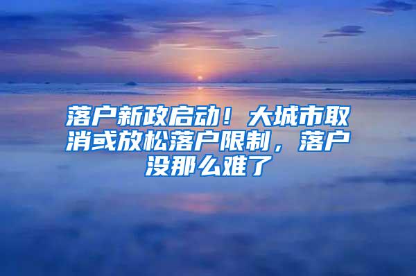 落户新政启动！大城市取消或放松落户限制，落户没那么难了