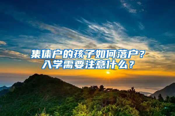 集体户的孩子如何落户？入学需要注意什么？