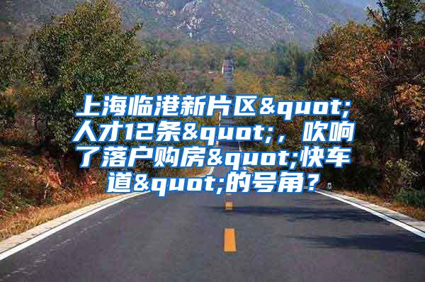 上海临港新片区"人才12条"，吹响了落户购房"快车道"的号角？