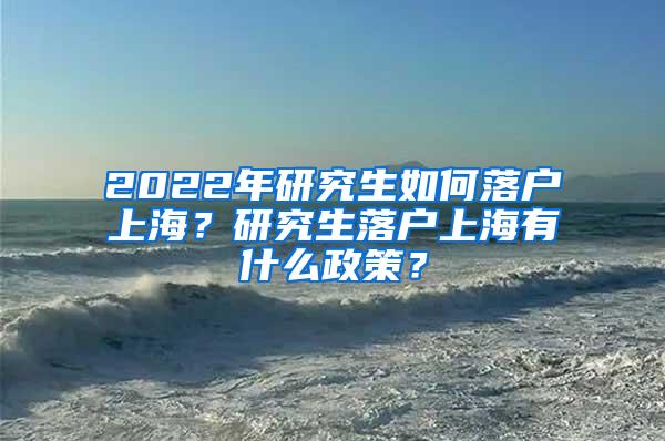 2022年研究生如何落户上海？研究生落户上海有什么政策？