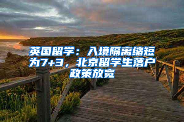 英国留学：入境隔离缩短为7+3，北京留学生落户政策放宽
