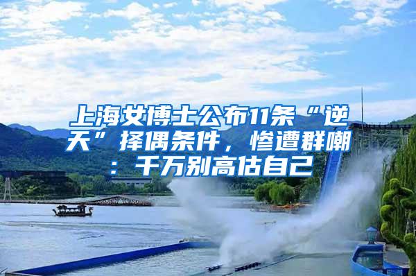 上海女博士公布11条“逆天”择偶条件，惨遭群嘲：千万别高估自己