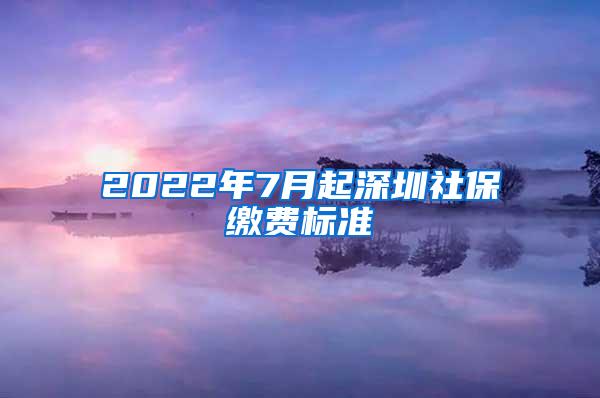 2022年7月起深圳社保缴费标准
