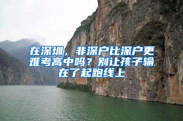 在深圳，非深户比深户更难考高中吗？别让孩子输在了起跑线上