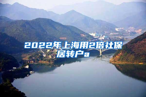 2022年上海用2倍社保居转户a