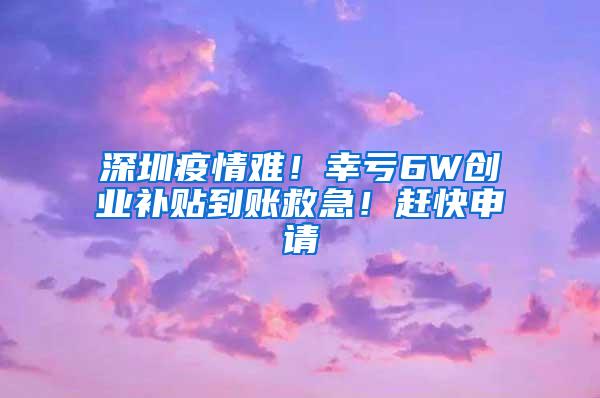 深圳疫情难！幸亏6W创业补贴到账救急！赶快申请