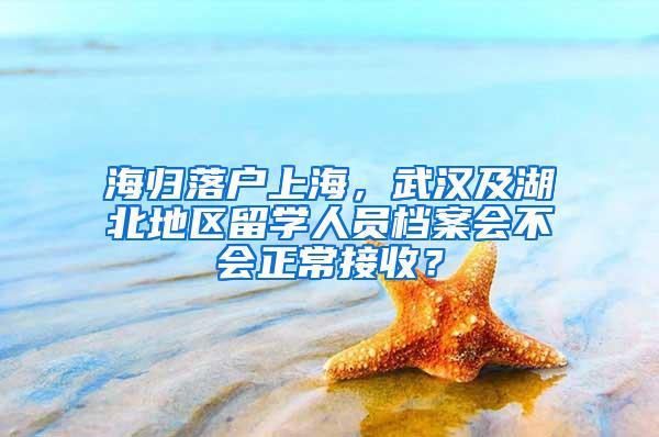 海归落户上海，武汉及湖北地区留学人员档案会不会正常接收？