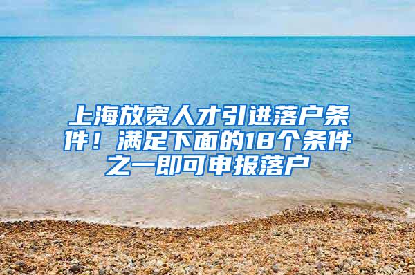 上海放宽人才引进落户条件！满足下面的18个条件之一即可申报落户