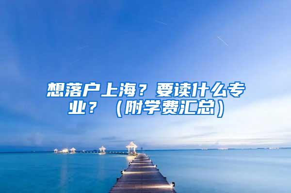 想落户上海？要读什么专业？（附学费汇总）