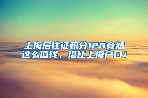 上海居住证积分120竟然这么值钱，堪比上海户口！