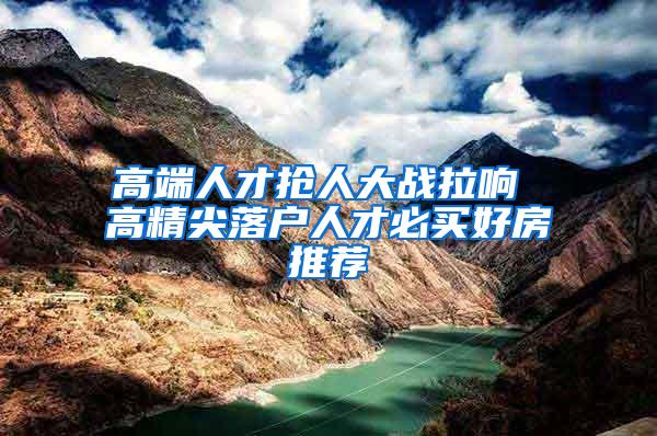 高端人才抢人大战拉响 高精尖落户人才必买好房推荐