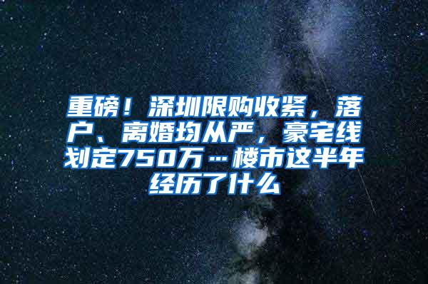 重磅！深圳限购收紧，落户、离婚均从严，豪宅线划定750万…楼市这半年经历了什么