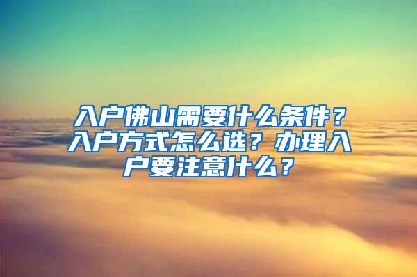 入户佛山需要什么条件？入户方式怎么选？办理入户要注意什么？