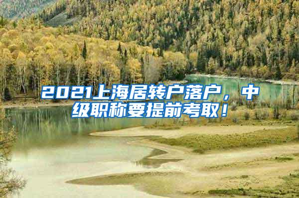 2021上海居转户落户，中级职称要提前考取！