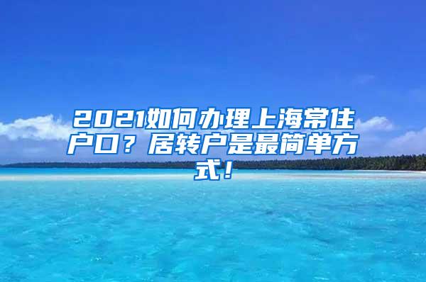 2021如何办理上海常住户口？居转户是最简单方式！