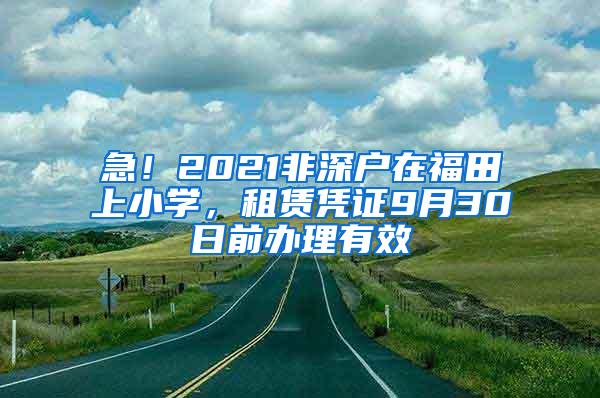 急！2021非深户在福田上小学，租赁凭证9月30日前办理有效